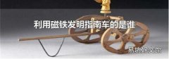 利用磁铁发明指南车的是谁