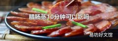 腊肠蒸10分钟可以吃吗