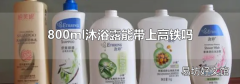 800ml沐浴露能带上高铁吗