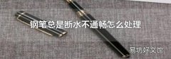 钢笔总是断水不通畅怎么处理