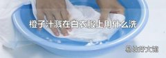 橙子汁溅在白衣服上用什么洗