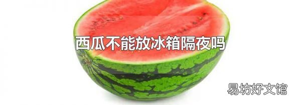 西瓜不能放冰箱隔夜吗