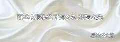 真丝衣服染色了怎么办,要怎么洗