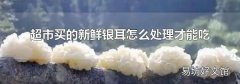 超市买的新鲜银耳怎么处理才能吃