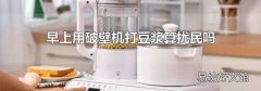 早上用破壁机打豆浆算扰民吗