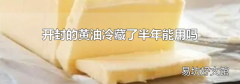 开封的黄油冷藏了半年能用吗