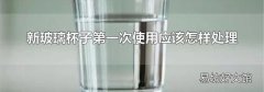新玻璃杯子第一次使用应该怎样处理