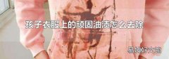 孩子衣服上的顽固油渍怎么去除