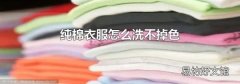 纯棉衣服怎么洗不掉色