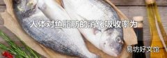 人体对鱼脂肪的消化吸收率为