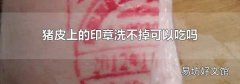 猪皮上的印章洗不掉可以吃吗