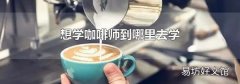 想学咖啡师到哪里去学