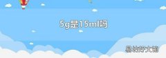 5g是15ml吗
