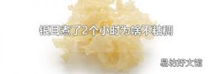 银耳煮了2个小时为啥不粘稠
