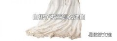 白裙子发黄怎么洗白