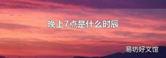 晚上7点是什么时辰
