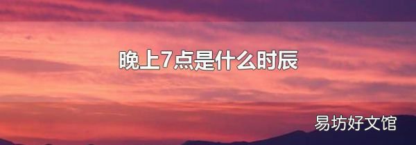 晚上7点是什么时辰