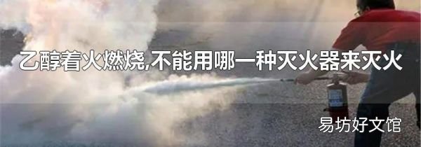 乙醇着火燃烧,不能用哪一种灭火器来灭火