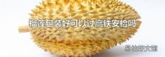 榴莲包装好可以过高铁安检吗