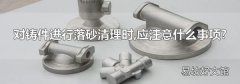 对铸件进行落砂清理时,应注意什么事项?