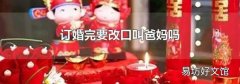 订婚完要改口叫爸妈吗