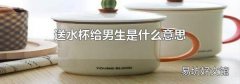送水杯给男生是什么意思
