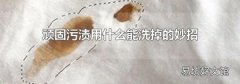 顽固污渍用什么能洗掉的妙招
