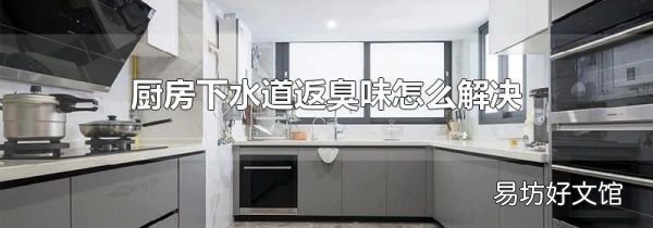 厨房下水道返臭味怎么解决