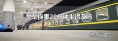 火车换乘20分钟来得及吗