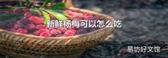 新鲜杨梅可以怎么吃