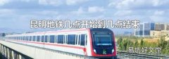 昆明地铁几点开始到几点结束