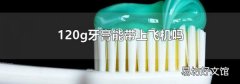 120g牙膏能带上飞机吗