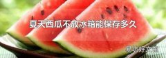 夏天西瓜不放冰箱能保存多久