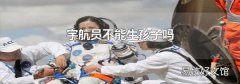 宇航员不能生孩子吗