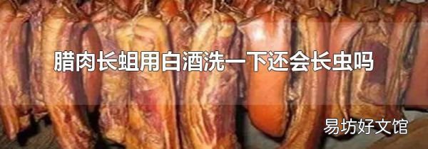 腊肉长蛆用白酒洗一下还会长虫吗
