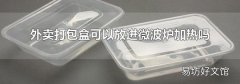 外卖打包盒可以放进微波炉加热吗