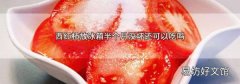 西红柿放冰箱半个月没坏还可以吃吗