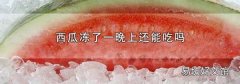 西瓜冻了一晚上还能吃吗