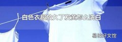 白色衣服放久了发黄怎么洗白