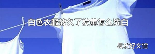 白色衣服放久了發(fā)黃怎么洗白