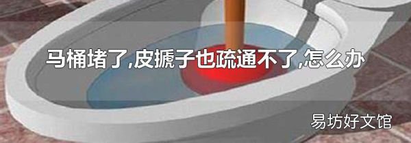 马桶堵了,皮搋子也疏通不了,怎么办