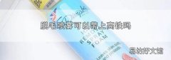脱毛喷雾可以带上高铁吗
