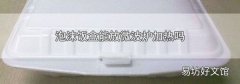 泡沫饭盒能放微波炉加热吗
