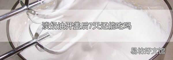 淡奶油开盖后7天还能吃吗