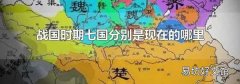 战国时期七国分别是现在的哪里