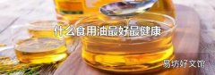 什么食用油最好最健康