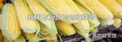 新鲜玉米可以冷冻保存吗