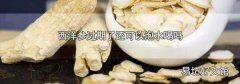 西洋参过期了还可以泡水喝吗