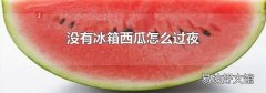 没有冰箱西瓜怎么过夜