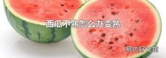 西瓜不熟怎么办变熟